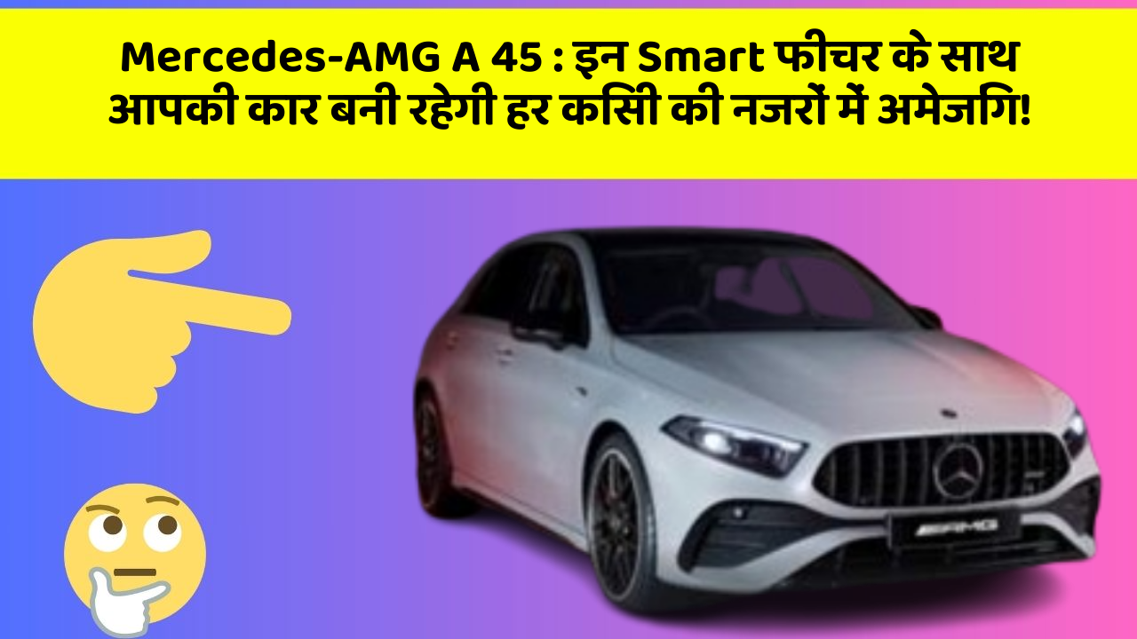 Mercedes-AMG A 45:इन Smart फीचर के साथ आपकी कार बनी रहेगी हर किसी की नजरों में अमेजिंग!