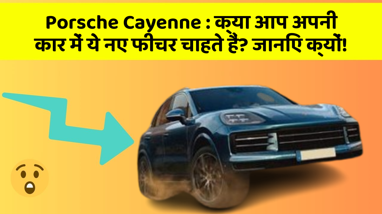 Porsche Cayenne: क्या आप अपनी कार में ये नए फीचर चाहते हैं? जानिए क्यों!