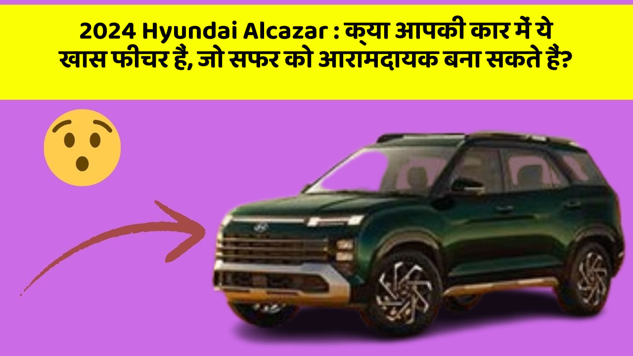 2024 Hyundai Alcazar: क्या आपकी कार में ये खास फीचर हैं, जो सफर को आरामदायक बना सकते हैं?