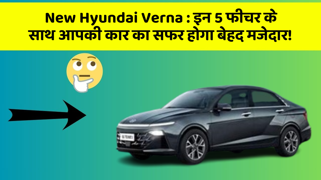 New Hyundai Verna: इन 5 फीचर के साथ आपकी कार का सफर होगा बेहद मजेदार!