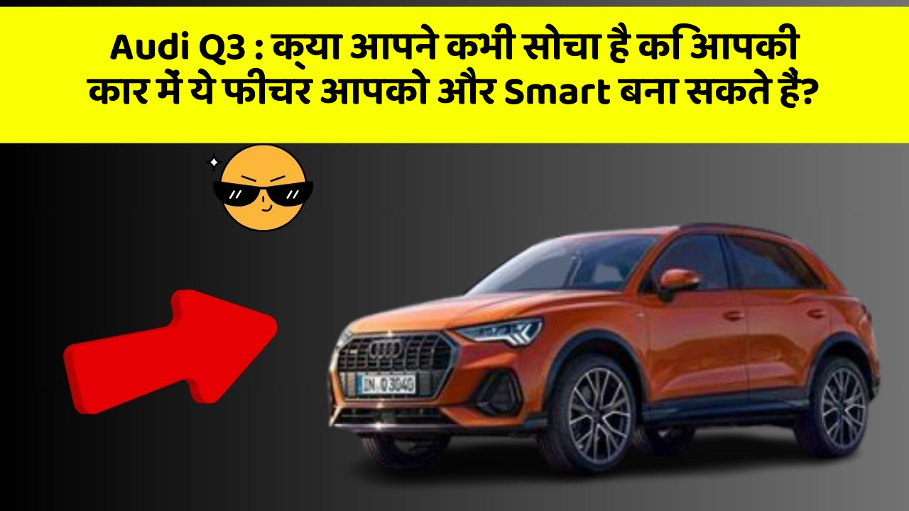 Audi Q3: क्या आपने कभी सोचा है कि आपकी कार में ये फीचर आपको और Smart बना सकते हैं?