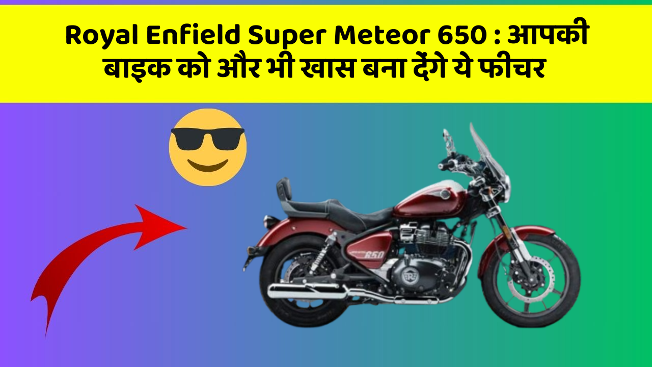 Royal Enfield Super Meteor 650 : आपकी बाइक को और भी खास बना देंगे ये फीचर