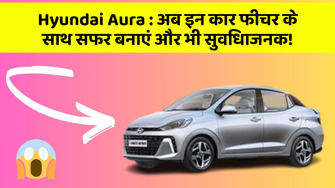 Hyundai Aura: अब इन कार फीचर के साथ सफर बनाएं और भी सुविधाजनक!